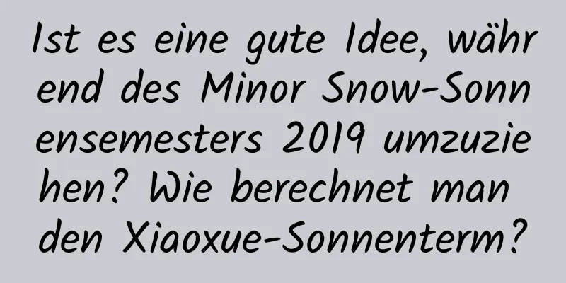 Ist es eine gute Idee, während des Minor Snow-Sonnensemesters 2019 umzuziehen? Wie berechnet man den Xiaoxue-Sonnenterm?