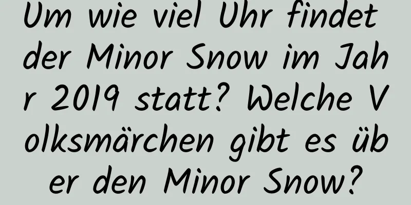 Um wie viel Uhr findet der Minor Snow im Jahr 2019 statt? Welche Volksmärchen gibt es über den Minor Snow?