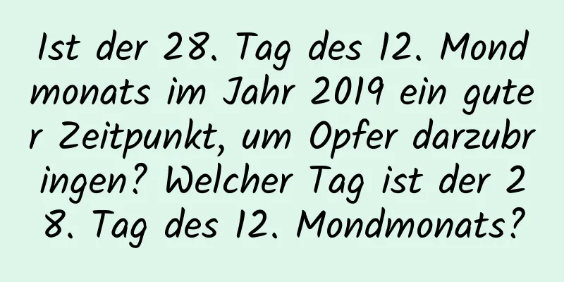 Ist der 28. Tag des 12. Mondmonats im Jahr 2019 ein guter Zeitpunkt, um Opfer darzubringen? Welcher Tag ist der 28. Tag des 12. Mondmonats?