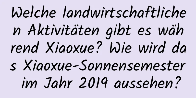 Welche landwirtschaftlichen Aktivitäten gibt es während Xiaoxue? Wie wird das Xiaoxue-Sonnensemester im Jahr 2019 aussehen?