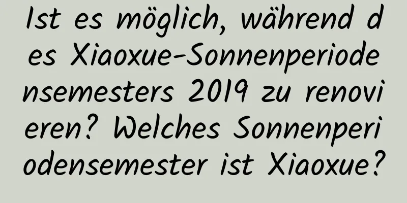 Ist es möglich, während des Xiaoxue-Sonnenperiodensemesters 2019 zu renovieren? Welches Sonnenperiodensemester ist Xiaoxue?