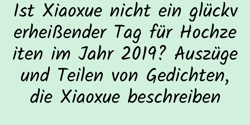 Ist Xiaoxue nicht ein glückverheißender Tag für Hochzeiten im Jahr 2019? Auszüge und Teilen von Gedichten, die Xiaoxue beschreiben