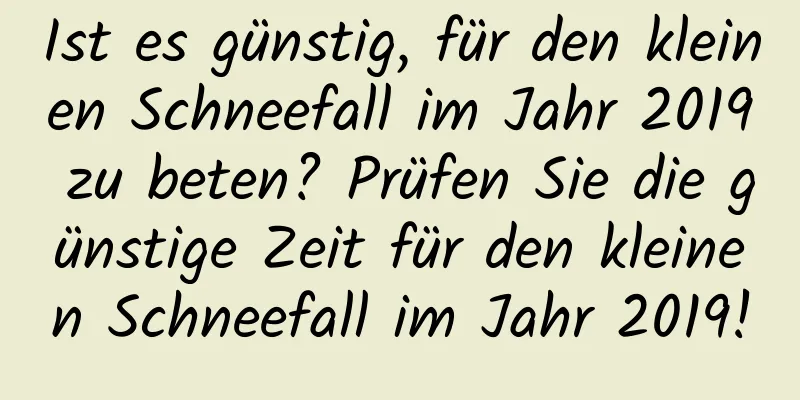 Ist es günstig, für den kleinen Schneefall im Jahr 2019 zu beten? Prüfen Sie die günstige Zeit für den kleinen Schneefall im Jahr 2019!