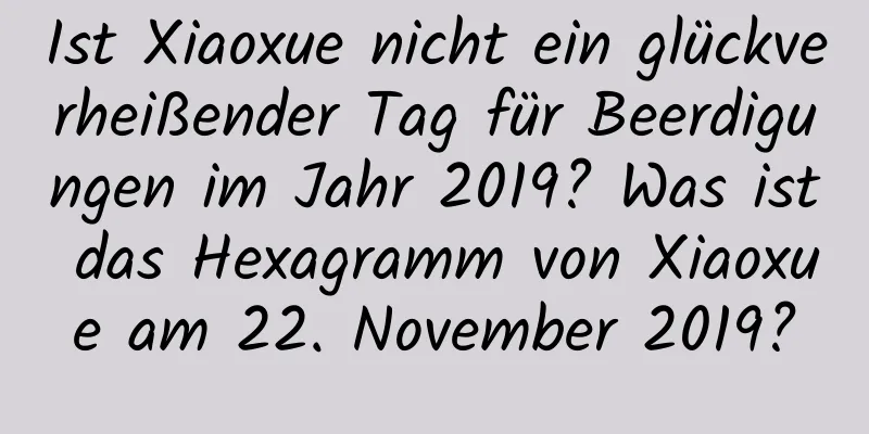 Ist Xiaoxue nicht ein glückverheißender Tag für Beerdigungen im Jahr 2019? Was ist das Hexagramm von Xiaoxue am 22. November 2019?