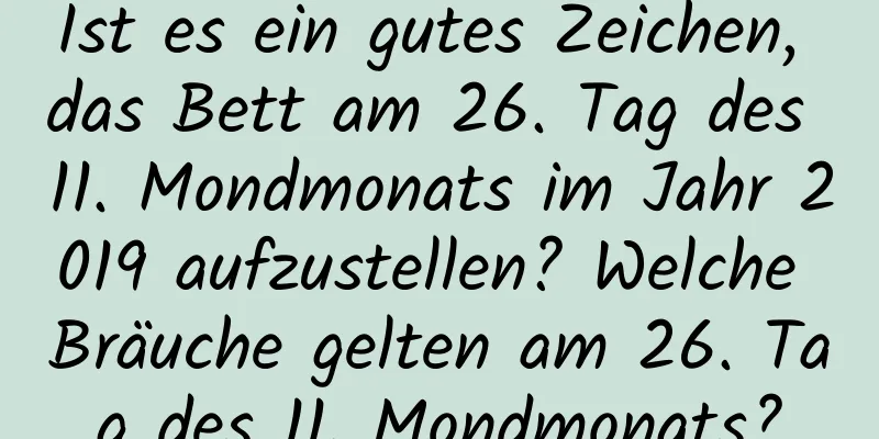 Ist es ein gutes Zeichen, das Bett am 26. Tag des 11. Mondmonats im Jahr 2019 aufzustellen? Welche Bräuche gelten am 26. Tag des 11. Mondmonats?