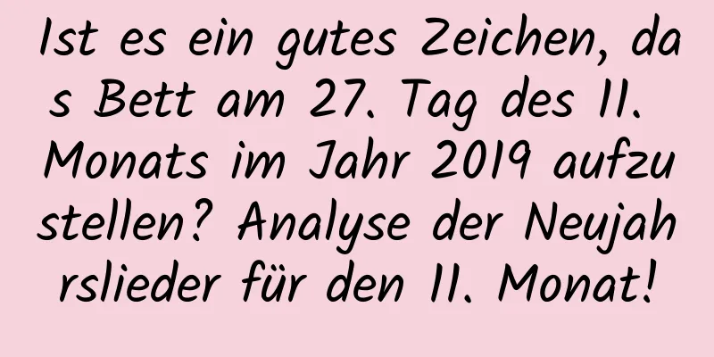 Ist es ein gutes Zeichen, das Bett am 27. Tag des 11. Monats im Jahr 2019 aufzustellen? Analyse der Neujahrslieder für den 11. Monat!