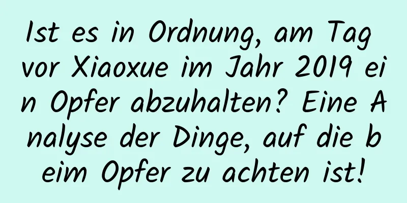 Ist es in Ordnung, am Tag vor Xiaoxue im Jahr 2019 ein Opfer abzuhalten? Eine Analyse der Dinge, auf die beim Opfer zu achten ist!