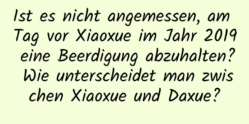 Ist es nicht angemessen, am Tag vor Xiaoxue im Jahr 2019 eine Beerdigung abzuhalten? Wie unterscheidet man zwischen Xiaoxue und Daxue?