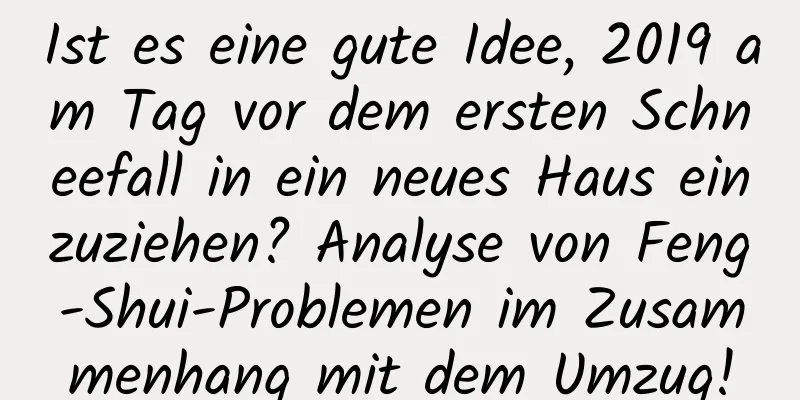 Ist es eine gute Idee, 2019 am Tag vor dem ersten Schneefall in ein neues Haus einzuziehen? Analyse von Feng-Shui-Problemen im Zusammenhang mit dem Umzug!