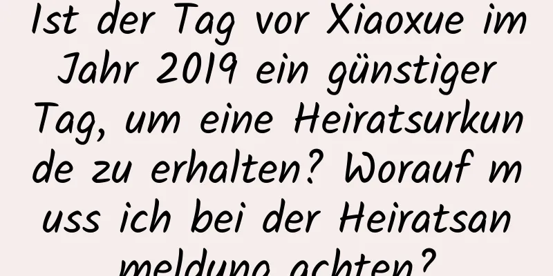 Ist der Tag vor Xiaoxue im Jahr 2019 ein günstiger Tag, um eine Heiratsurkunde zu erhalten? Worauf muss ich bei der Heiratsanmeldung achten?