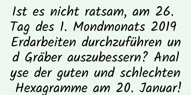 Ist es nicht ratsam, am 26. Tag des 1. Mondmonats 2019 Erdarbeiten durchzuführen und Gräber auszubessern? Analyse der guten und schlechten Hexagramme am 20. Januar!