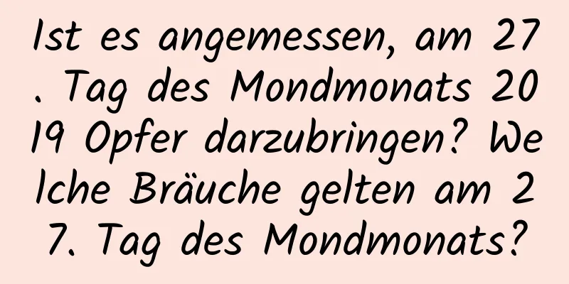 Ist es angemessen, am 27. Tag des Mondmonats 2019 Opfer darzubringen? Welche Bräuche gelten am 27. Tag des Mondmonats?