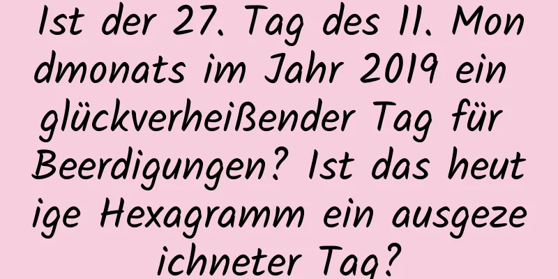 Ist der 27. Tag des 11. Mondmonats im Jahr 2019 ein glückverheißender Tag für Beerdigungen? Ist das heutige Hexagramm ein ausgezeichneter Tag?