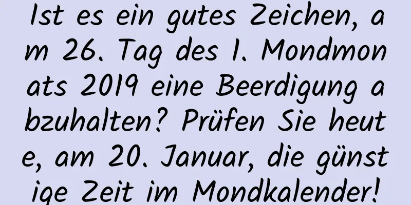 Ist es ein gutes Zeichen, am 26. Tag des 1. Mondmonats 2019 eine Beerdigung abzuhalten? Prüfen Sie heute, am 20. Januar, die günstige Zeit im Mondkalender!