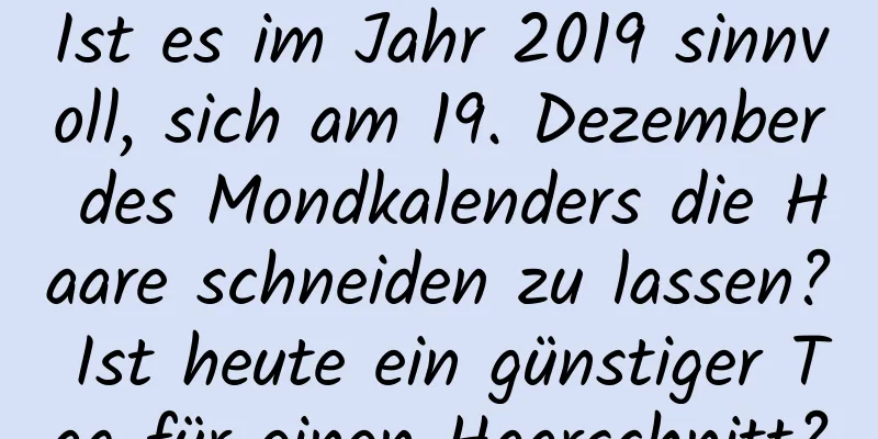 Ist es im Jahr 2019 sinnvoll, sich am 19. Dezember des Mondkalenders die Haare schneiden zu lassen? Ist heute ein günstiger Tag für einen Haarschnitt?