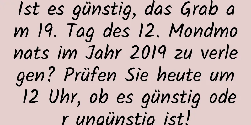 Ist es günstig, das Grab am 19. Tag des 12. Mondmonats im Jahr 2019 zu verlegen? Prüfen Sie heute um 12 Uhr, ob es günstig oder ungünstig ist!