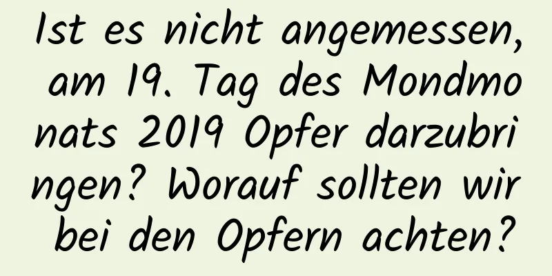 Ist es nicht angemessen, am 19. Tag des Mondmonats 2019 Opfer darzubringen? Worauf sollten wir bei den Opfern achten?