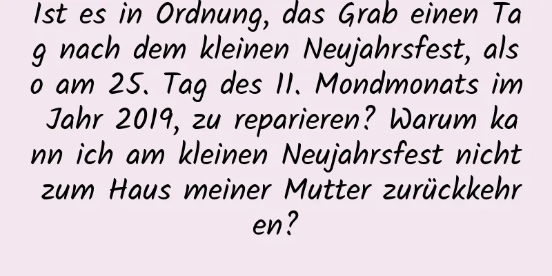 Ist es in Ordnung, das Grab einen Tag nach dem kleinen Neujahrsfest, also am 25. Tag des 11. Mondmonats im Jahr 2019, zu reparieren? Warum kann ich am kleinen Neujahrsfest nicht zum Haus meiner Mutter zurückkehren?