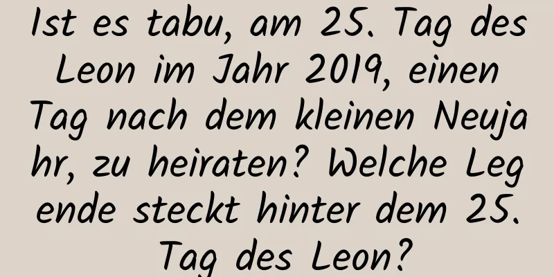 Ist es tabu, am 25. Tag des Leon im Jahr 2019, einen Tag nach dem kleinen Neujahr, zu heiraten? Welche Legende steckt hinter dem 25. Tag des Leon?