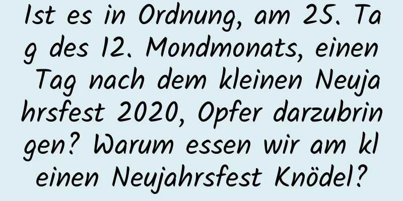 Ist es in Ordnung, am 25. Tag des 12. Mondmonats, einen Tag nach dem kleinen Neujahrsfest 2020, Opfer darzubringen? Warum essen wir am kleinen Neujahrsfest Knödel?