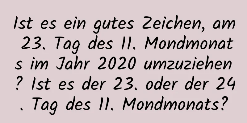 Ist es ein gutes Zeichen, am 23. Tag des 11. Mondmonats im Jahr 2020 umzuziehen? Ist es der 23. oder der 24. Tag des 11. Mondmonats?