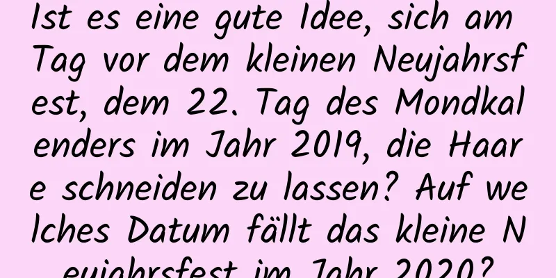 Ist es eine gute Idee, sich am Tag vor dem kleinen Neujahrsfest, dem 22. Tag des Mondkalenders im Jahr 2019, die Haare schneiden zu lassen? Auf welches Datum fällt das kleine Neujahrsfest im Jahr 2020?