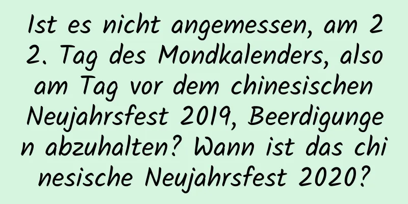 Ist es nicht angemessen, am 22. Tag des Mondkalenders, also am Tag vor dem chinesischen Neujahrsfest 2019, Beerdigungen abzuhalten? Wann ist das chinesische Neujahrsfest 2020?