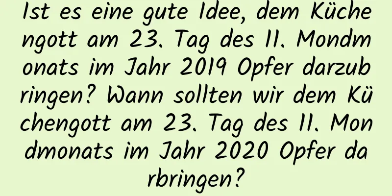 Ist es eine gute Idee, dem Küchengott am 23. Tag des 11. Mondmonats im Jahr 2019 Opfer darzubringen? Wann sollten wir dem Küchengott am 23. Tag des 11. Mondmonats im Jahr 2020 Opfer darbringen?