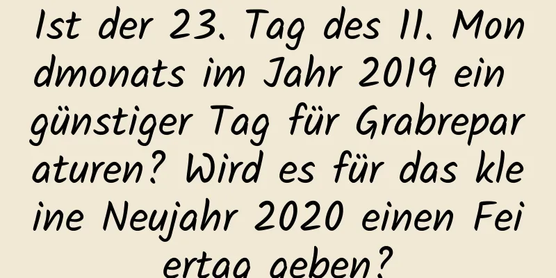 Ist der 23. Tag des 11. Mondmonats im Jahr 2019 ein günstiger Tag für Grabreparaturen? Wird es für das kleine Neujahr 2020 einen Feiertag geben?