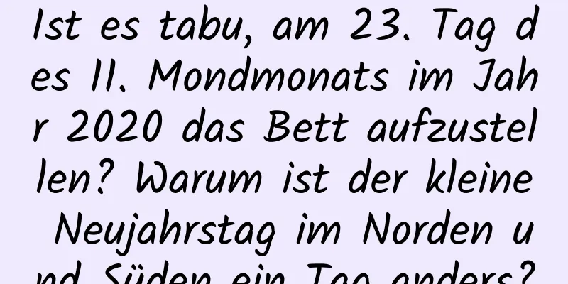 Ist es tabu, am 23. Tag des 11. Mondmonats im Jahr 2020 das Bett aufzustellen? Warum ist der kleine Neujahrstag im Norden und Süden ein Tag anders?