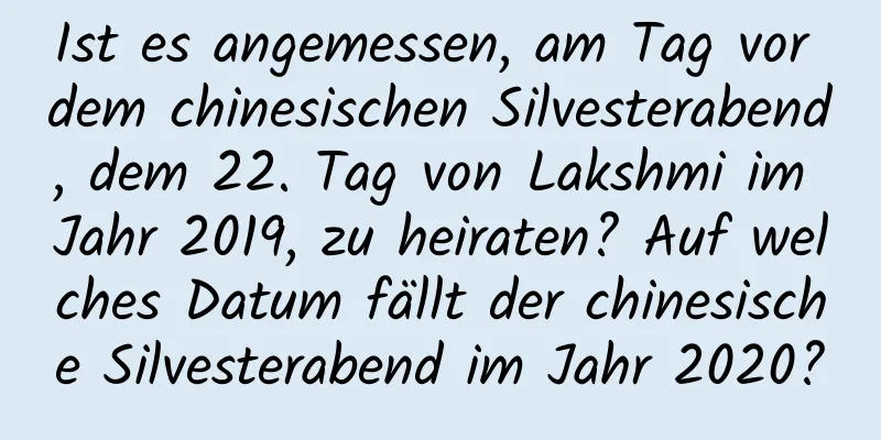 Ist es angemessen, am Tag vor dem chinesischen Silvesterabend, dem 22. Tag von Lakshmi im Jahr 2019, zu heiraten? Auf welches Datum fällt der chinesische Silvesterabend im Jahr 2020?