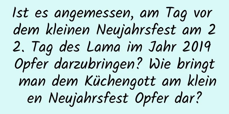 Ist es angemessen, am Tag vor dem kleinen Neujahrsfest am 22. Tag des Lama im Jahr 2019 Opfer darzubringen? Wie bringt man dem Küchengott am kleinen Neujahrsfest Opfer dar?