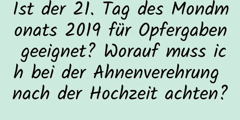 Ist der 21. Tag des Mondmonats 2019 für Opfergaben geeignet? Worauf muss ich bei der Ahnenverehrung nach der Hochzeit achten?