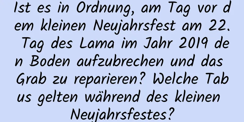 Ist es in Ordnung, am Tag vor dem kleinen Neujahrsfest am 22. Tag des Lama im Jahr 2019 den Boden aufzubrechen und das Grab zu reparieren? Welche Tabus gelten während des kleinen Neujahrsfestes?