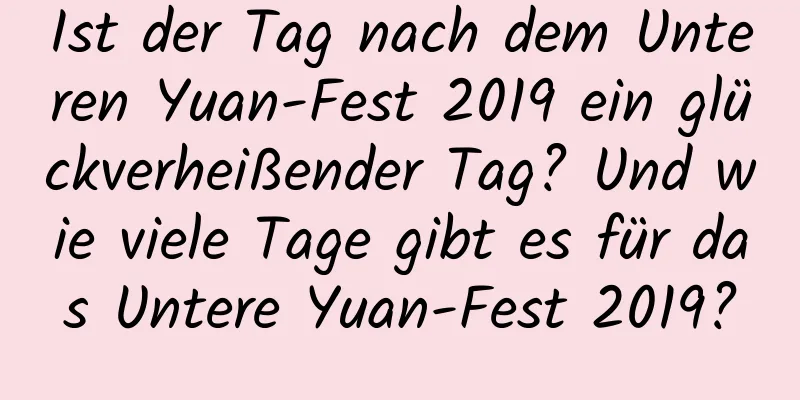 Ist der Tag nach dem Unteren Yuan-Fest 2019 ein glückverheißender Tag? Und wie viele Tage gibt es für das Untere Yuan-Fest 2019?