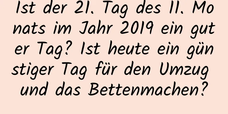 Ist der 21. Tag des 11. Monats im Jahr 2019 ein guter Tag? Ist heute ein günstiger Tag für den Umzug und das Bettenmachen?