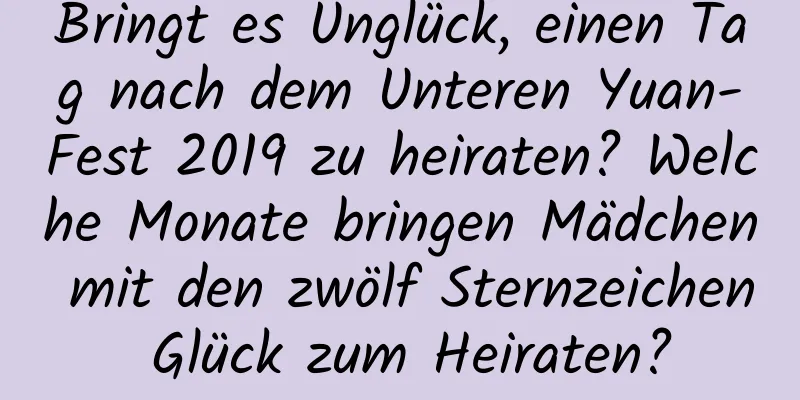 Bringt es Unglück, einen Tag nach dem Unteren Yuan-Fest 2019 zu heiraten? Welche Monate bringen Mädchen mit den zwölf Sternzeichen Glück zum Heiraten?