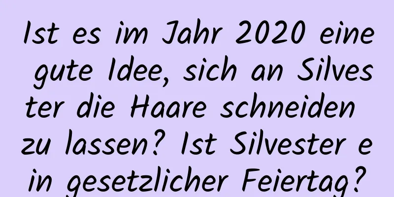 Ist es im Jahr 2020 eine gute Idee, sich an Silvester die Haare schneiden zu lassen? Ist Silvester ein gesetzlicher Feiertag?