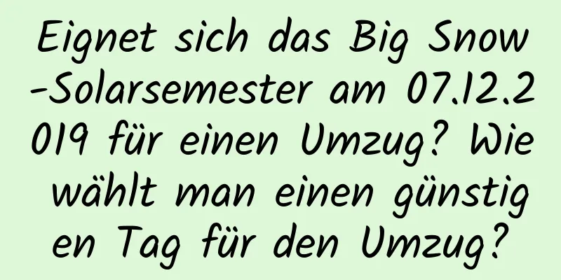 Eignet sich das Big Snow-Solarsemester am 07.12.2019 für einen Umzug? Wie wählt man einen günstigen Tag für den Umzug?