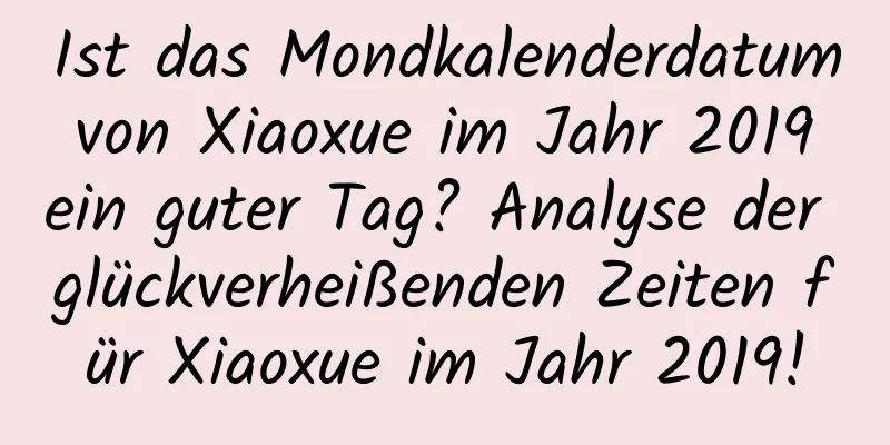 Ist das Mondkalenderdatum von Xiaoxue im Jahr 2019 ein guter Tag? Analyse der glückverheißenden Zeiten für Xiaoxue im Jahr 2019!