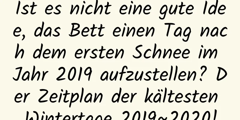 Ist es nicht eine gute Idee, das Bett einen Tag nach dem ersten Schnee im Jahr 2019 aufzustellen? Der Zeitplan der kältesten Wintertage 2019~2020!