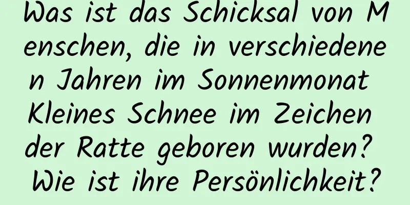 Was ist das Schicksal von Menschen, die in verschiedenen Jahren im Sonnenmonat Kleines Schnee im Zeichen der Ratte geboren wurden? Wie ist ihre Persönlichkeit?