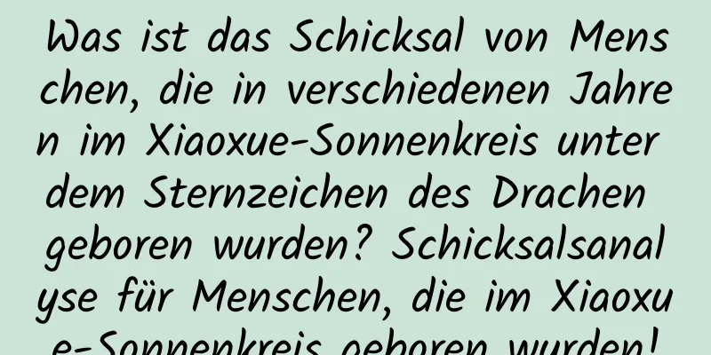 Was ist das Schicksal von Menschen, die in verschiedenen Jahren im Xiaoxue-Sonnenkreis unter dem Sternzeichen des Drachen geboren wurden? Schicksalsanalyse für Menschen, die im Xiaoxue-Sonnenkreis geboren wurden!