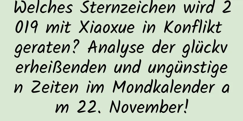 Welches Sternzeichen wird 2019 mit Xiaoxue in Konflikt geraten? Analyse der glückverheißenden und ungünstigen Zeiten im Mondkalender am 22. November!