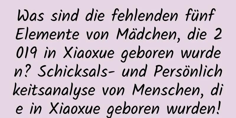 Was sind die fehlenden fünf Elemente von Mädchen, die 2019 in Xiaoxue geboren wurden? Schicksals- und Persönlichkeitsanalyse von Menschen, die in Xiaoxue geboren wurden!