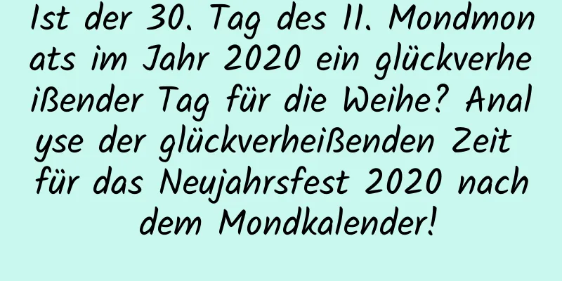 Ist der 30. Tag des 11. Mondmonats im Jahr 2020 ein glückverheißender Tag für die Weihe? Analyse der glückverheißenden Zeit für das Neujahrsfest 2020 nach dem Mondkalender!