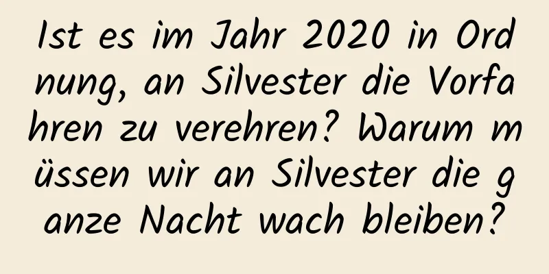 Ist es im Jahr 2020 in Ordnung, an Silvester die Vorfahren zu verehren? Warum müssen wir an Silvester die ganze Nacht wach bleiben?