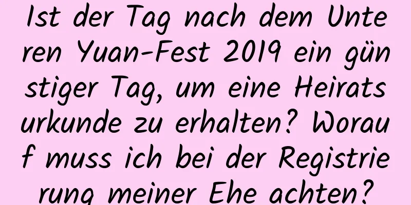 Ist der Tag nach dem Unteren Yuan-Fest 2019 ein günstiger Tag, um eine Heiratsurkunde zu erhalten? Worauf muss ich bei der Registrierung meiner Ehe achten?