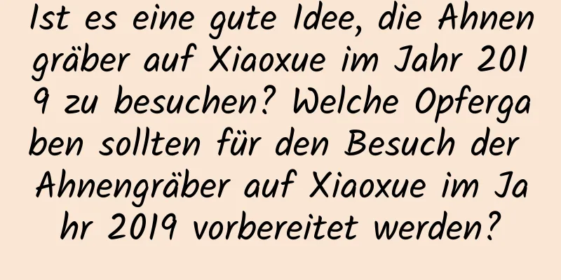 Ist es eine gute Idee, die Ahnengräber auf Xiaoxue im Jahr 2019 zu besuchen? Welche Opfergaben sollten für den Besuch der Ahnengräber auf Xiaoxue im Jahr 2019 vorbereitet werden?