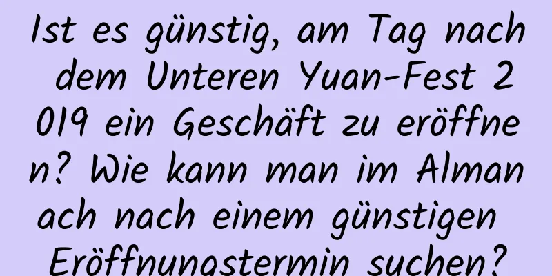 Ist es günstig, am Tag nach dem Unteren Yuan-Fest 2019 ein Geschäft zu eröffnen? Wie kann man im Almanach nach einem günstigen Eröffnungstermin suchen?